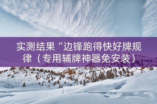 实测结果“边锋跑得快好牌规律（专用辅牌神器免安装）