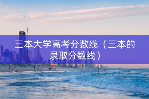 三本大学高考分数线（三本的录取分数线）