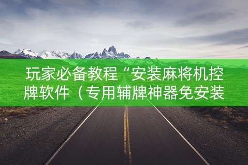 玩家必备教程“安装麻将机控牌软件（专用辅牌神器免安装）