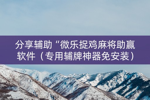 分享辅助“微乐捉鸡麻将助赢软件（专用辅牌神器免安装）