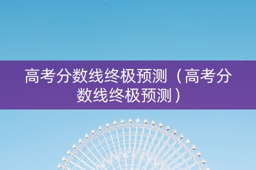 高考分数线终极预测（高考分数线终极预测）