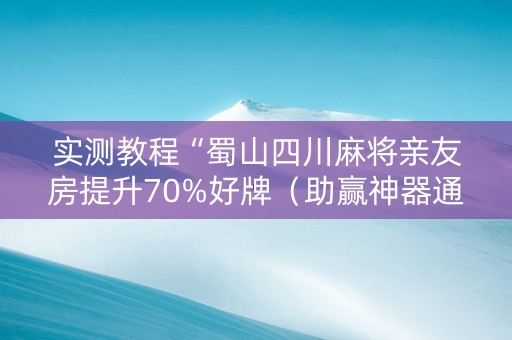实测教程“蜀山四川麻将亲友房提升70%好牌（助赢神器通用版）