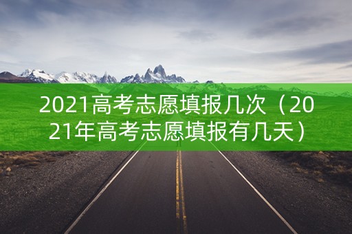 2021高考志愿填报几次（2021年高考志愿填报有几天）