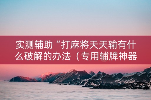 实测辅助“打麻将天天输有什么破解的办法（专用辅牌神器免安装）