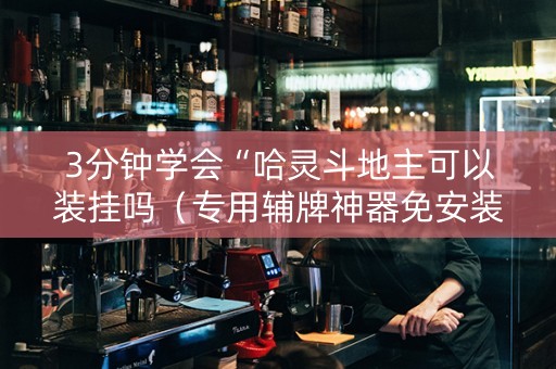3分钟学会“哈灵斗地主可以装挂吗（专用辅牌神器免安装）