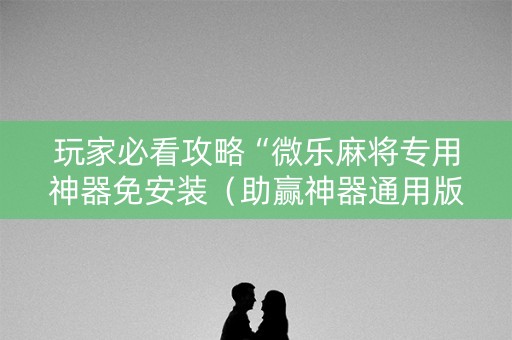 玩家必看攻略“微乐麻将专用神器免安装（助赢神器通用版）