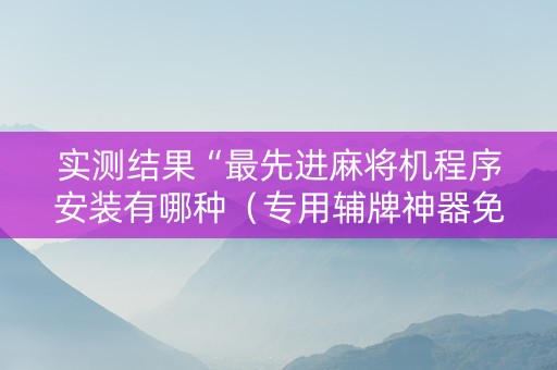 实测结果“最先进麻将机程序安装有哪种（专用辅牌神器免安装）