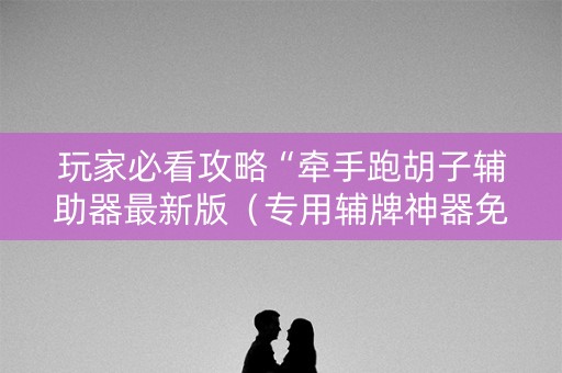 玩家必看攻略“牵手跑胡子辅助器最新版（专用辅牌神器免安装）