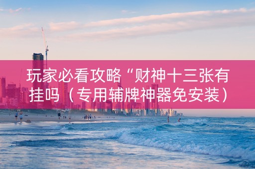 玩家必看攻略“财神十三张有挂吗（专用辅牌神器免安装）