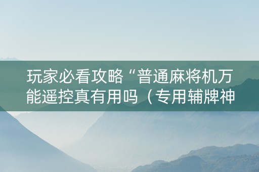 玩家必看攻略“普通麻将机万能遥控真有用吗（专用辅牌神器免安装）