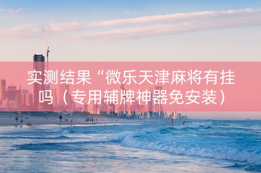 实测结果“微乐天津麻将有挂吗（专用辅牌神器免安装）
