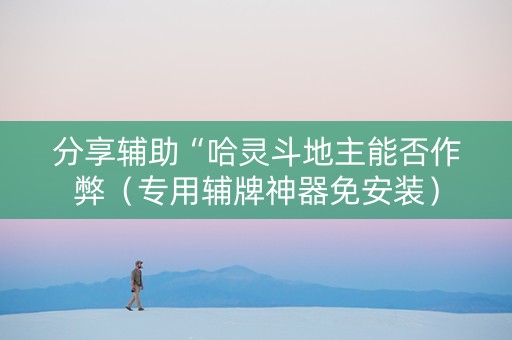分享辅助“哈灵斗地主能否作弊（专用辅牌神器免安装）