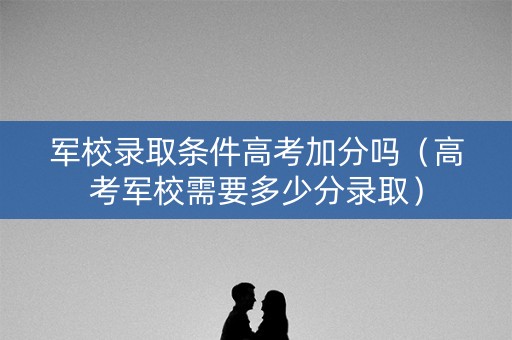 军校录取条件高考加分吗（高考军校需要多少分录取）