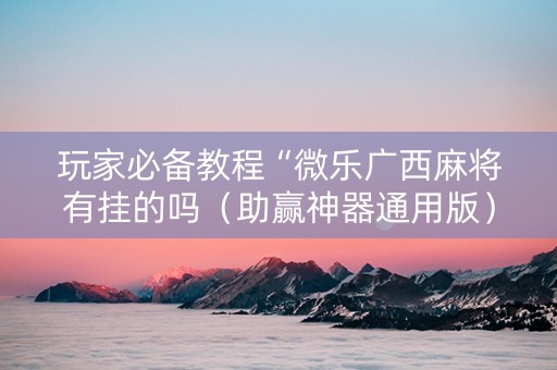 玩家必备教程“微乐广西麻将有挂的吗（助赢神器通用版）