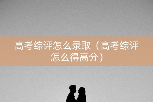 高考综评怎么录取（高考综评怎么得高分）