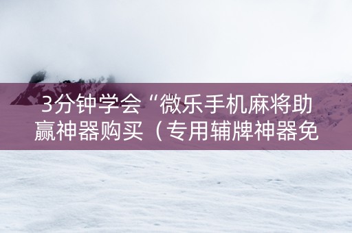 3分钟学会“微乐手机麻将助赢神器购买（专用辅牌神器免安装）
