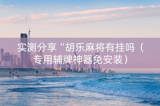 实测分享“胡乐麻将有挂吗（专用辅牌神器免安装）