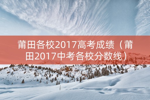 莆田各校2017高考成绩（莆田2017中考各校分数线）