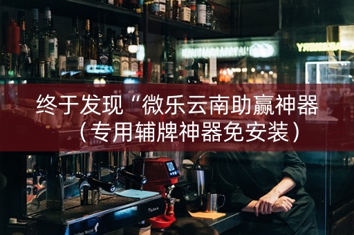 终于发现“微乐云南助赢神器（专用辅牌神器免安装）