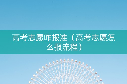 高考志愿咋报准（高考志愿怎么报流程）