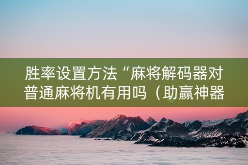 胜率设置方法“麻将解码器对普通麻将机有用吗（助赢神器通用版）