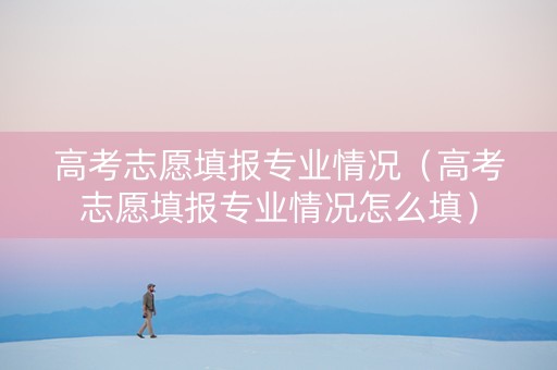 高考志愿填报专业情况（高考志愿填报专业情况怎么填）