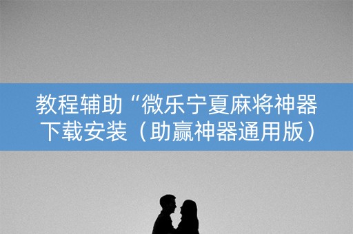 教程辅助“微乐宁夏麻将神器下载安装（助赢神器通用版）