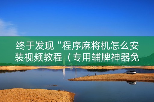 终于发现“程序麻将机怎么安装视频教程（专用辅牌神器免安装）