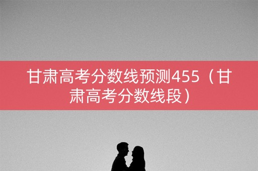 甘肃高考分数线预测455（甘肃高考分数线段）