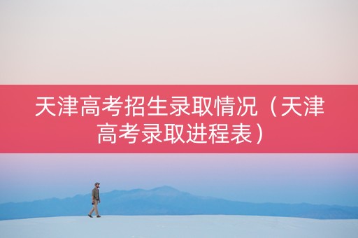 天津高考招生录取情况（天津高考录取进程表）