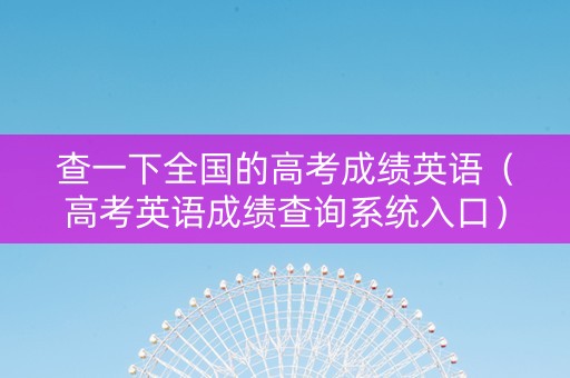 查一下全国的高考成绩英语（高考英语成绩查询系统入口）
