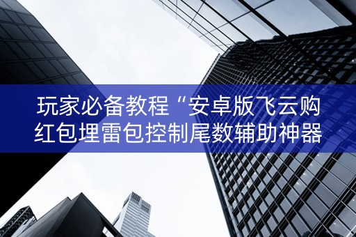 玩家必备教程“安卓版飞云购红包埋雷包控制尾数辅助神器”（详细透视教程）-哔哩哔哩