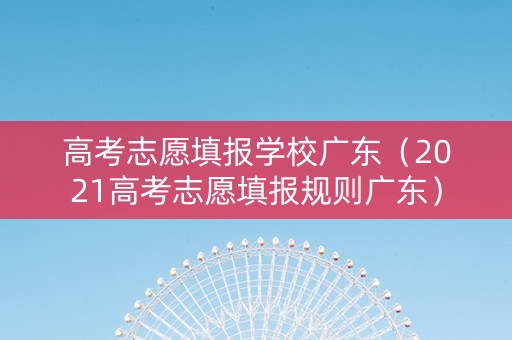 高考志愿填报学校广东（2021高考志愿填报规则广东）