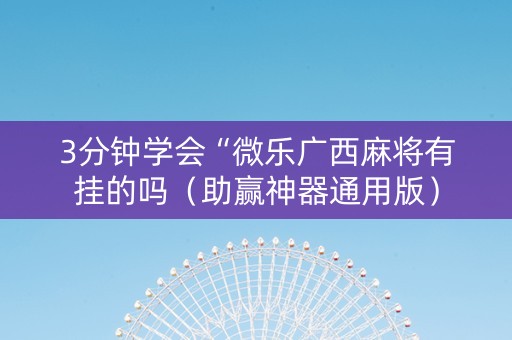 3分钟学会“微乐广西麻将有挂的吗（助赢神器通用版）