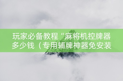 玩家必备教程“麻将机控牌器多少钱（专用辅牌神器免安装）