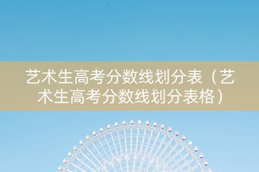 艺术生高考分数线划分表（艺术生高考分数线划分表格）
