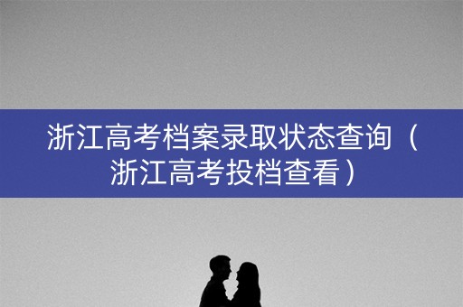 浙江高考档案录取状态查询（浙江高考投档查看）