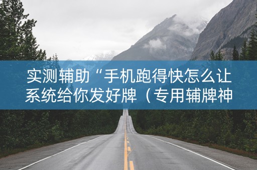 实测辅助“手机跑得快怎么让系统给你发好牌（专用辅牌神器免安装）