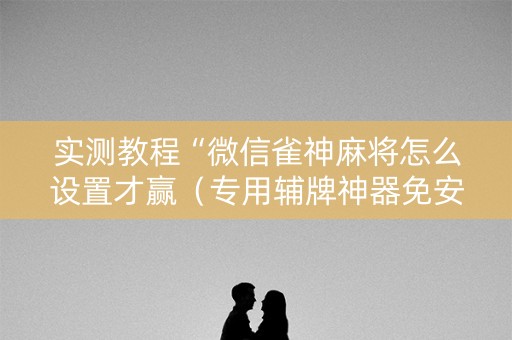 实测教程“微信雀神麻将怎么设置才赢（专用辅牌神器免安装）