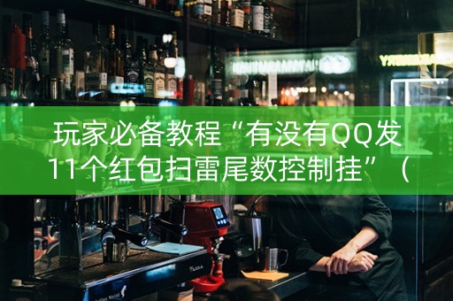 玩家必备教程“有没有QQ发11个红包扫雷尾数控制挂”（详细透视教程）-哔哩哔哩