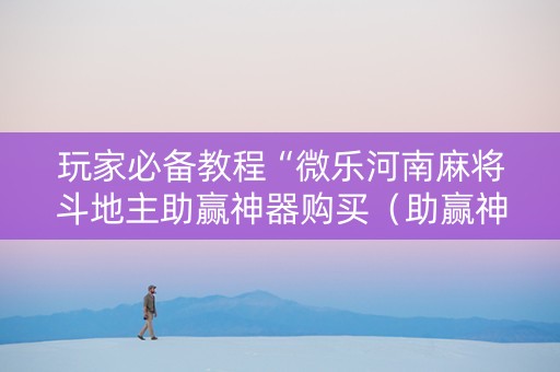 玩家必备教程“微乐河南麻将斗地主助赢神器购买（助赢神器通用版）