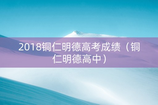 2018铜仁明德高考成绩（铜仁明德高中）
