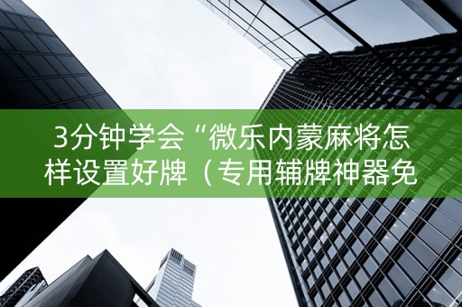 3分钟学会“微乐内蒙麻将怎样设置好牌（专用辅牌神器免安装）