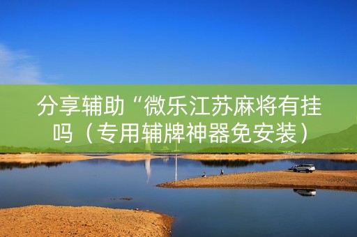 分享辅助“微乐江苏麻将有挂吗（专用辅牌神器免安装）