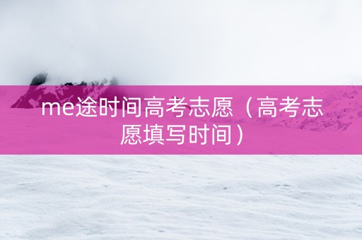 me途时间高考志愿（高考志愿填写时间）