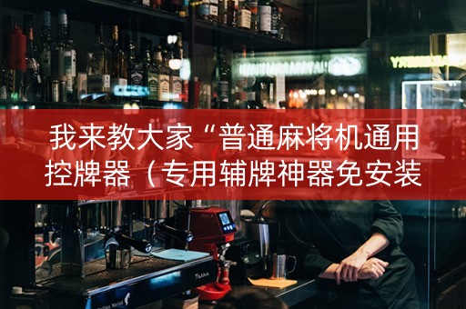 我来教大家“普通麻将机通用控牌器（专用辅牌神器免安装）