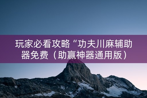 玩家必看攻略“功夫川麻辅助器免费（助赢神器通用版）