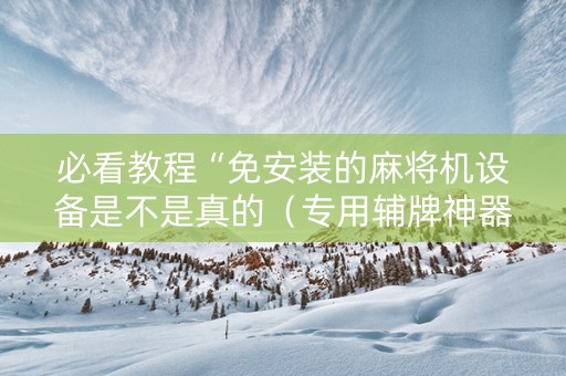 必看教程“免安装的麻将机设备是不是真的（专用辅牌神器免安装）