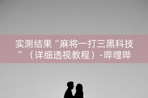 实测结果“麻将一打三黑科技”（详细透视教程）-哔哩哔哩