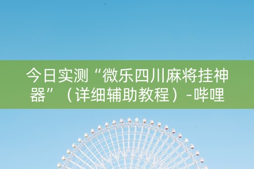 今日实测“微乐四川麻将挂神器”（详细辅助教程）-哔哩哔哩